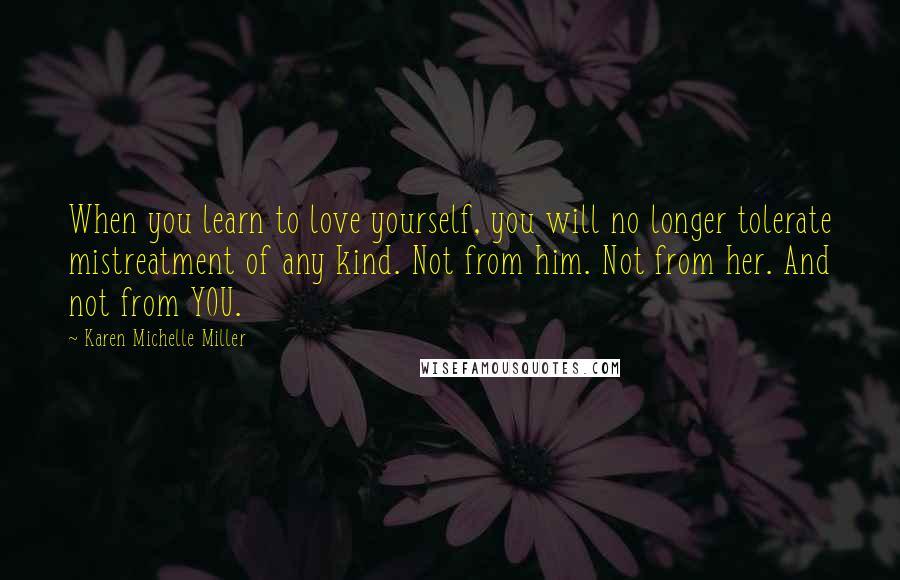 Karen Michelle Miller Quotes: When you learn to love yourself, you will no longer tolerate mistreatment of any kind. Not from him. Not from her. And not from YOU.