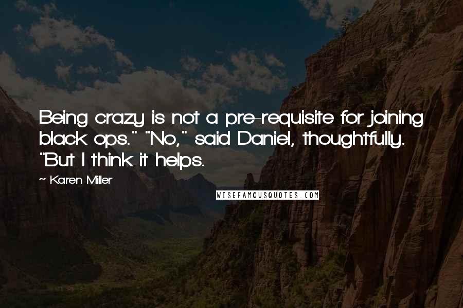 Karen Miller Quotes: Being crazy is not a pre-requisite for joining black ops." "No," said Daniel, thoughtfully. "But I think it helps.