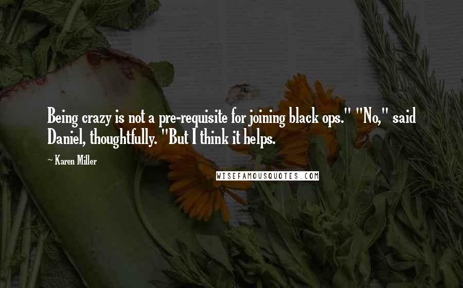 Karen Miller Quotes: Being crazy is not a pre-requisite for joining black ops." "No," said Daniel, thoughtfully. "But I think it helps.