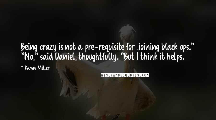 Karen Miller Quotes: Being crazy is not a pre-requisite for joining black ops." "No," said Daniel, thoughtfully. "But I think it helps.