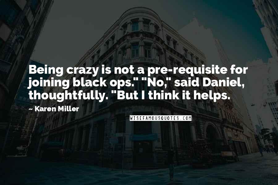 Karen Miller Quotes: Being crazy is not a pre-requisite for joining black ops." "No," said Daniel, thoughtfully. "But I think it helps.