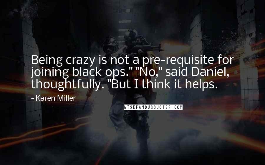 Karen Miller Quotes: Being crazy is not a pre-requisite for joining black ops." "No," said Daniel, thoughtfully. "But I think it helps.