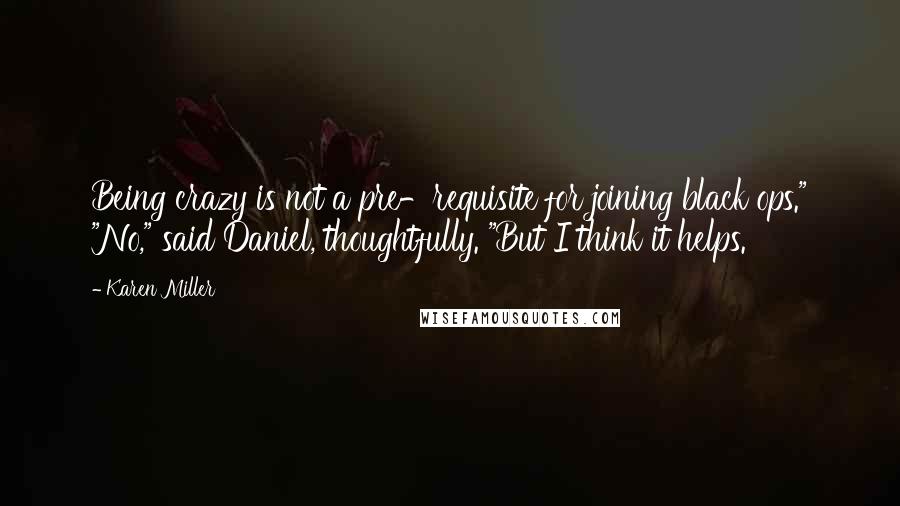 Karen Miller Quotes: Being crazy is not a pre-requisite for joining black ops." "No," said Daniel, thoughtfully. "But I think it helps.