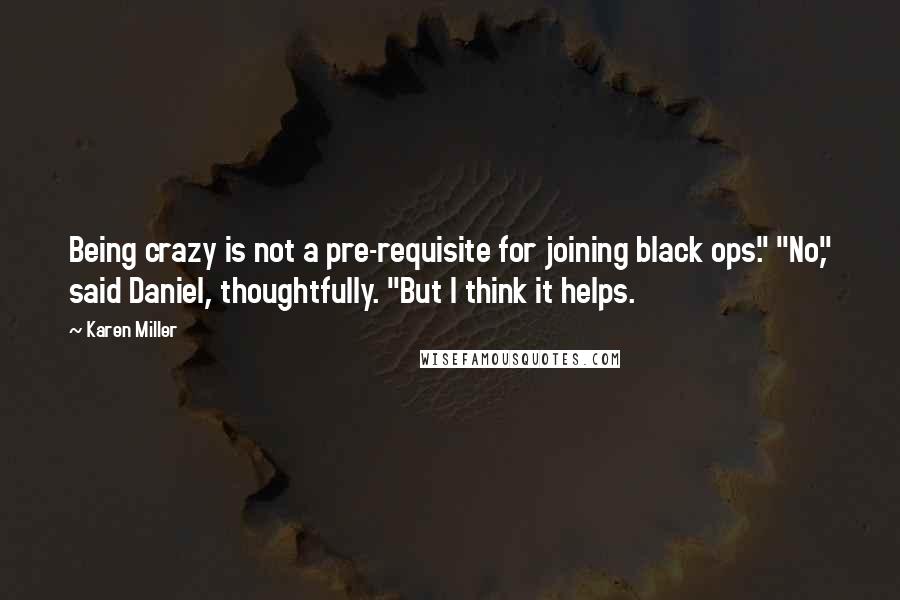 Karen Miller Quotes: Being crazy is not a pre-requisite for joining black ops." "No," said Daniel, thoughtfully. "But I think it helps.