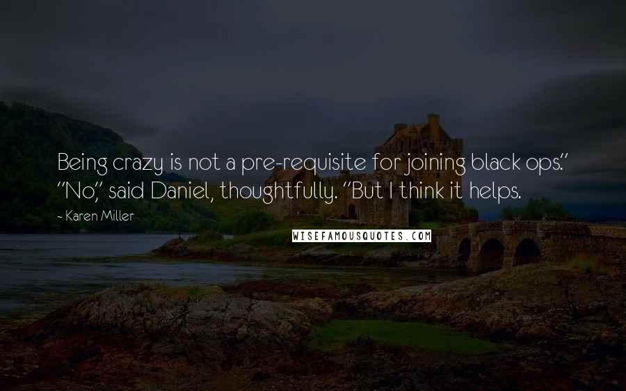 Karen Miller Quotes: Being crazy is not a pre-requisite for joining black ops." "No," said Daniel, thoughtfully. "But I think it helps.