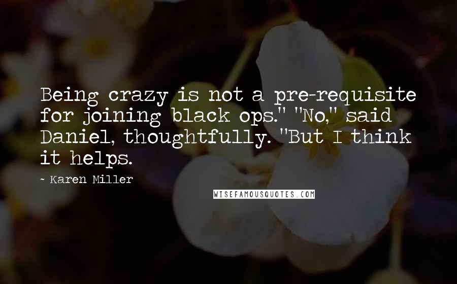 Karen Miller Quotes: Being crazy is not a pre-requisite for joining black ops." "No," said Daniel, thoughtfully. "But I think it helps.