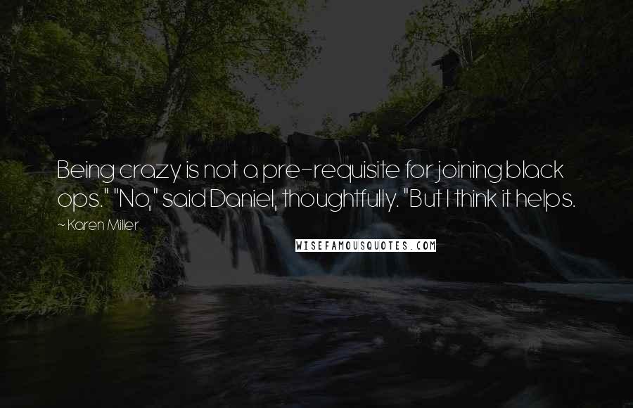 Karen Miller Quotes: Being crazy is not a pre-requisite for joining black ops." "No," said Daniel, thoughtfully. "But I think it helps.