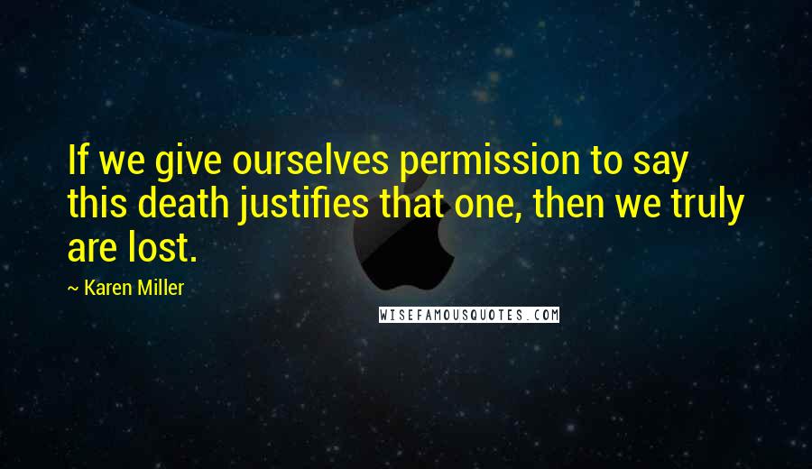 Karen Miller Quotes: If we give ourselves permission to say this death justifies that one, then we truly are lost.