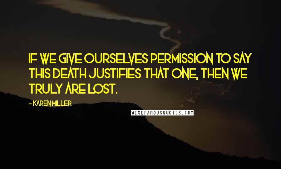 Karen Miller Quotes: If we give ourselves permission to say this death justifies that one, then we truly are lost.