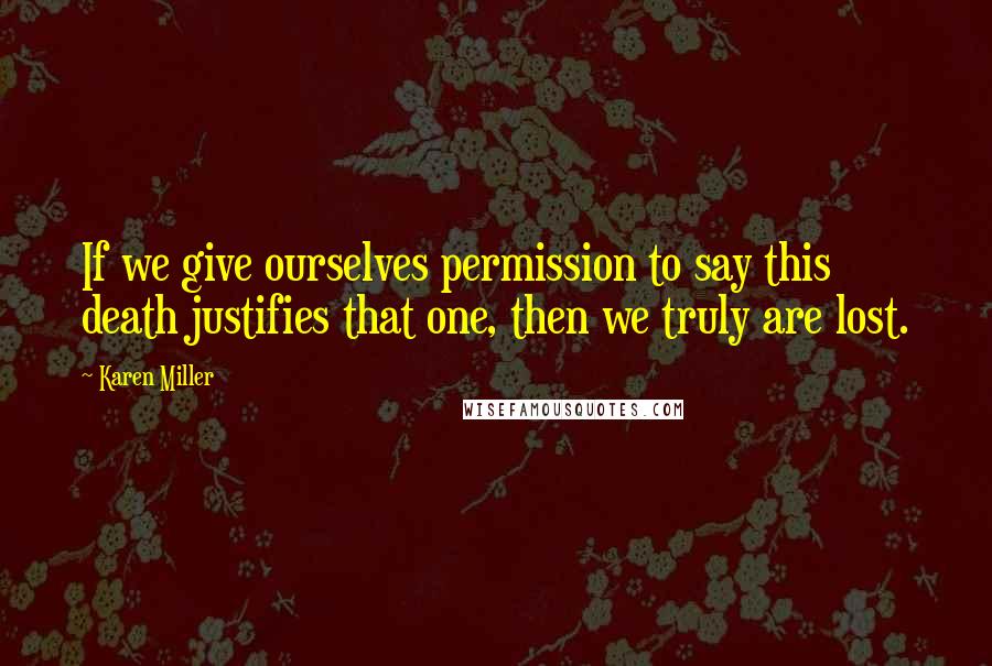 Karen Miller Quotes: If we give ourselves permission to say this death justifies that one, then we truly are lost.