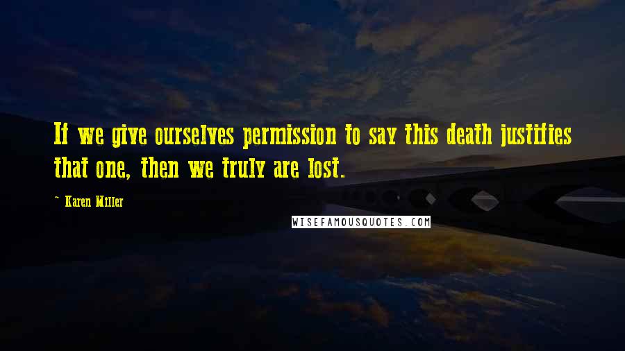 Karen Miller Quotes: If we give ourselves permission to say this death justifies that one, then we truly are lost.