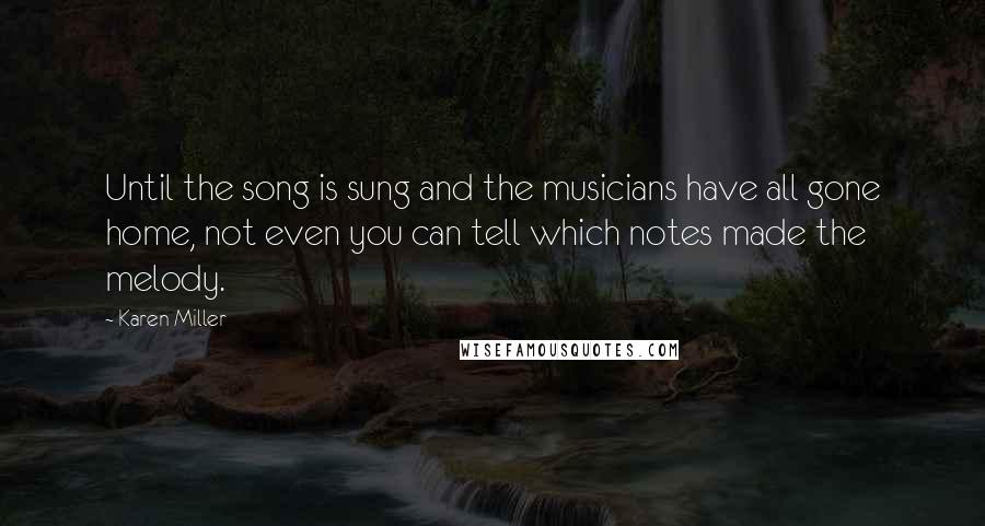 Karen Miller Quotes: Until the song is sung and the musicians have all gone home, not even you can tell which notes made the melody.