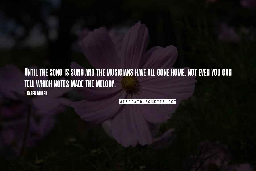 Karen Miller Quotes: Until the song is sung and the musicians have all gone home, not even you can tell which notes made the melody.