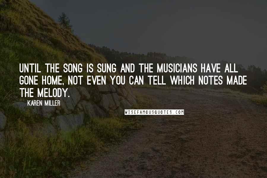 Karen Miller Quotes: Until the song is sung and the musicians have all gone home, not even you can tell which notes made the melody.