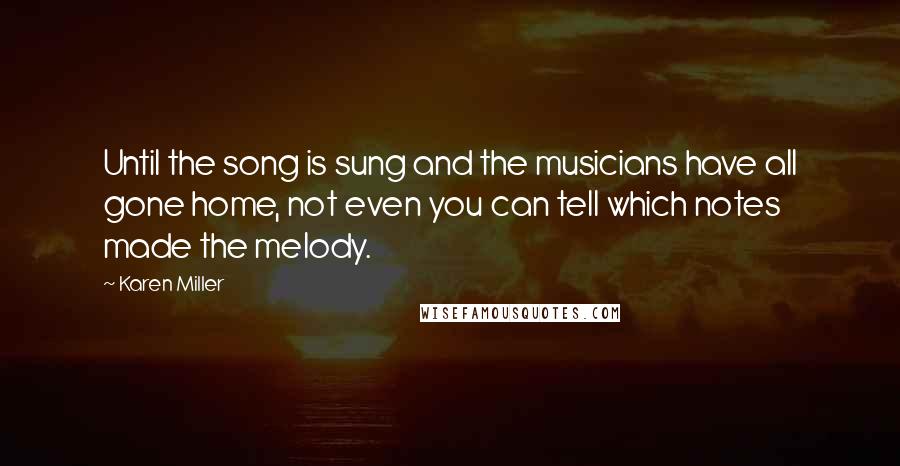 Karen Miller Quotes: Until the song is sung and the musicians have all gone home, not even you can tell which notes made the melody.