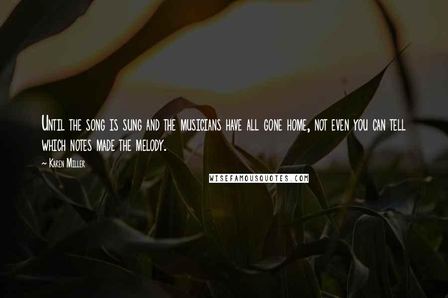 Karen Miller Quotes: Until the song is sung and the musicians have all gone home, not even you can tell which notes made the melody.