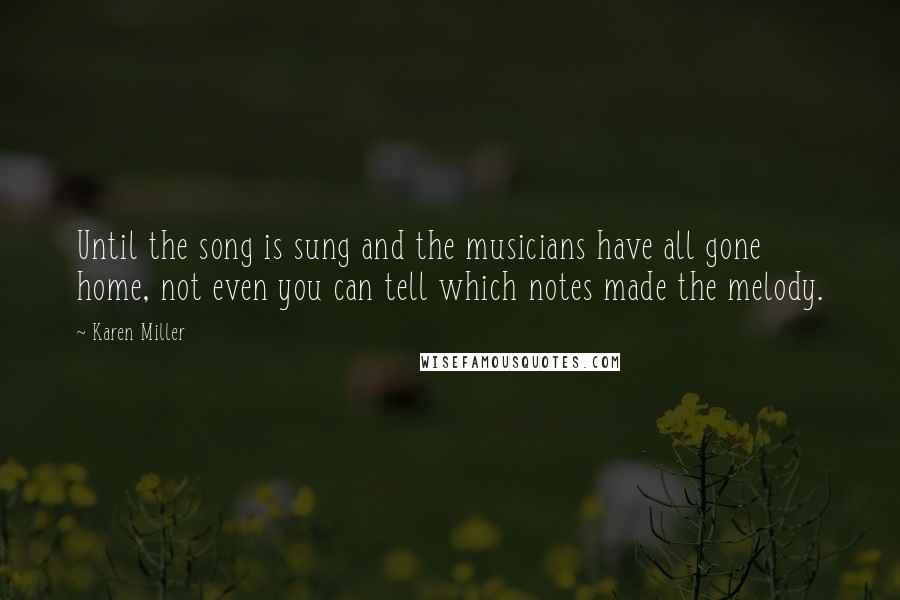 Karen Miller Quotes: Until the song is sung and the musicians have all gone home, not even you can tell which notes made the melody.