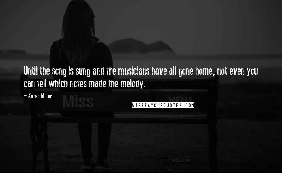 Karen Miller Quotes: Until the song is sung and the musicians have all gone home, not even you can tell which notes made the melody.