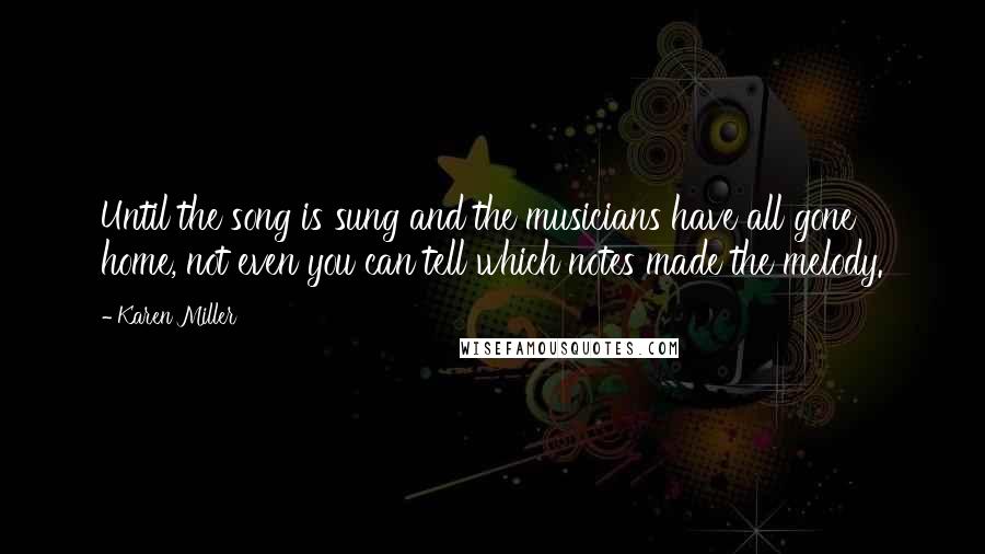 Karen Miller Quotes: Until the song is sung and the musicians have all gone home, not even you can tell which notes made the melody.