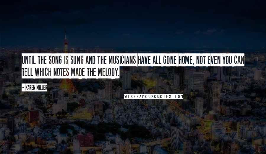 Karen Miller Quotes: Until the song is sung and the musicians have all gone home, not even you can tell which notes made the melody.