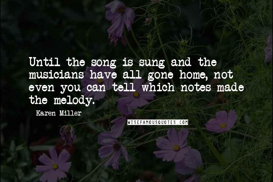 Karen Miller Quotes: Until the song is sung and the musicians have all gone home, not even you can tell which notes made the melody.