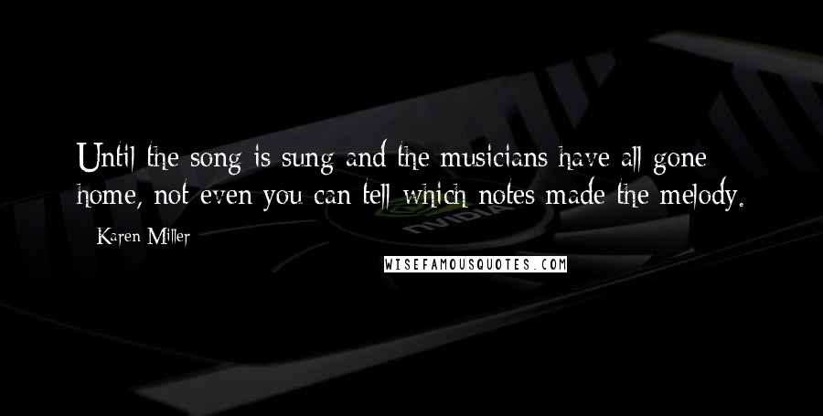 Karen Miller Quotes: Until the song is sung and the musicians have all gone home, not even you can tell which notes made the melody.