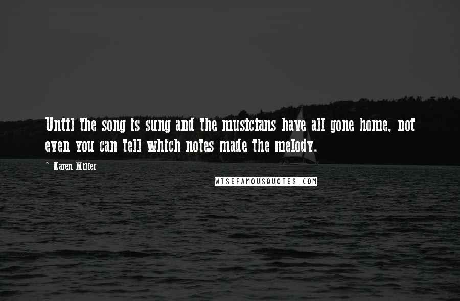 Karen Miller Quotes: Until the song is sung and the musicians have all gone home, not even you can tell which notes made the melody.