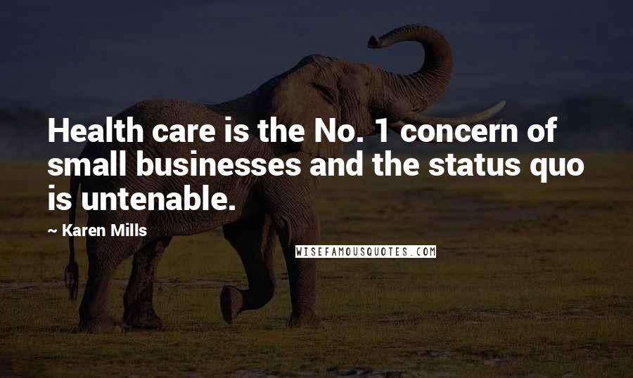 Karen Mills Quotes: Health care is the No. 1 concern of small businesses and the status quo is untenable.