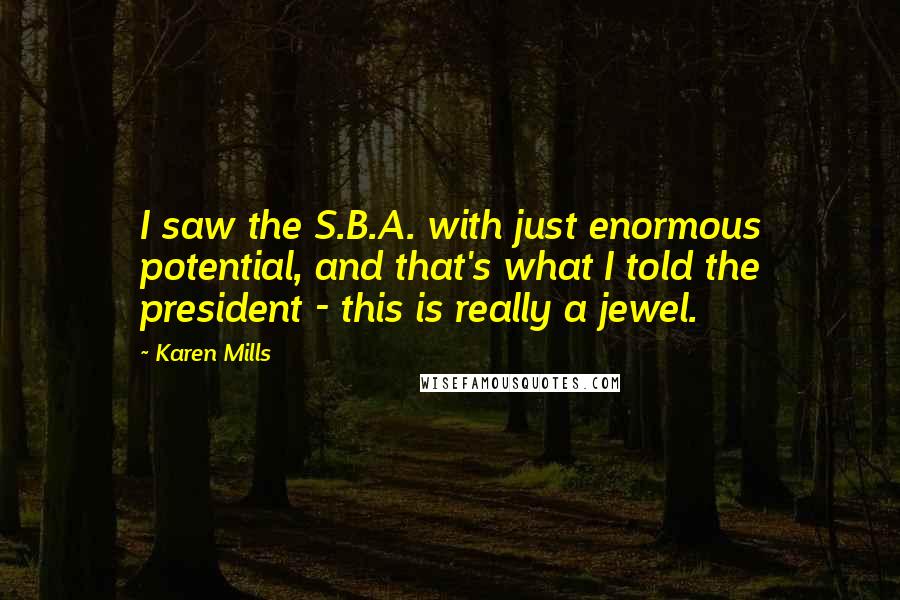 Karen Mills Quotes: I saw the S.B.A. with just enormous potential, and that's what I told the president - this is really a jewel.