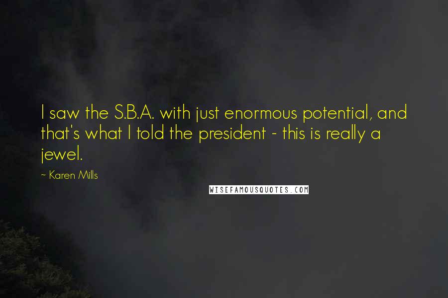 Karen Mills Quotes: I saw the S.B.A. with just enormous potential, and that's what I told the president - this is really a jewel.