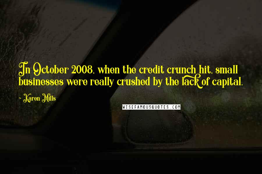 Karen Mills Quotes: In October 2008, when the credit crunch hit, small businesses were really crushed by the lack of capital.