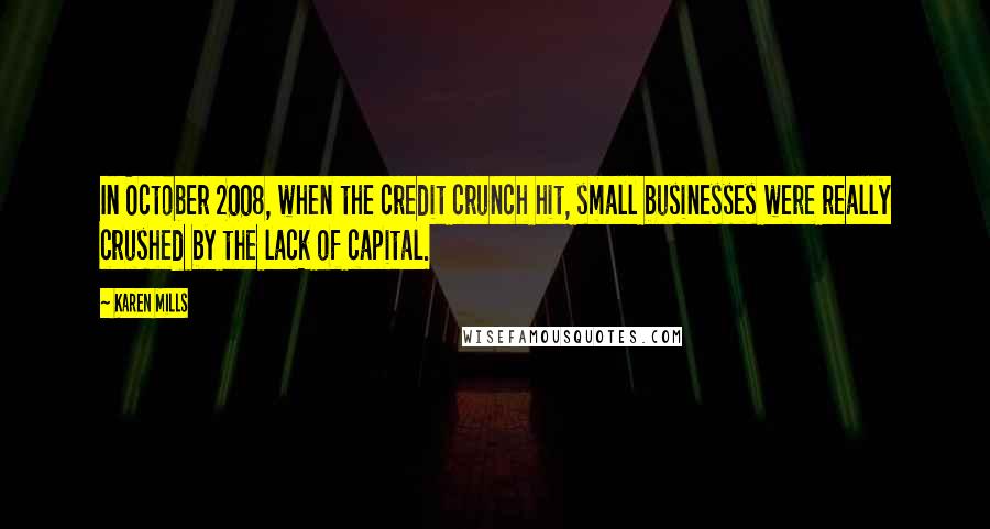 Karen Mills Quotes: In October 2008, when the credit crunch hit, small businesses were really crushed by the lack of capital.