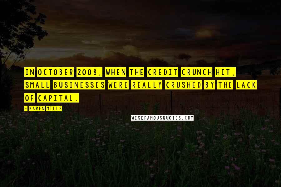 Karen Mills Quotes: In October 2008, when the credit crunch hit, small businesses were really crushed by the lack of capital.