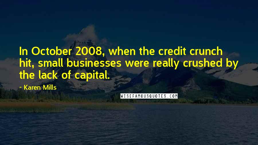 Karen Mills Quotes: In October 2008, when the credit crunch hit, small businesses were really crushed by the lack of capital.