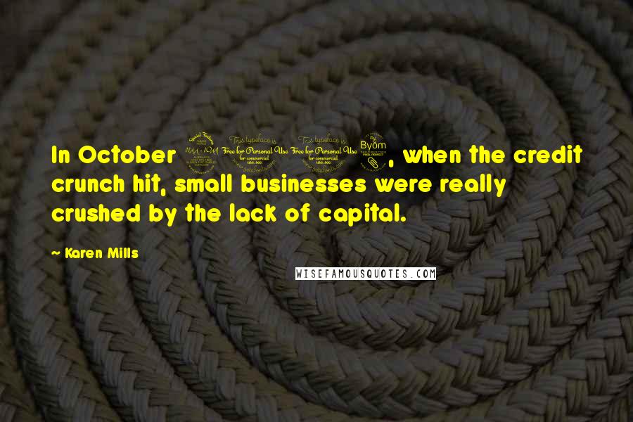 Karen Mills Quotes: In October 2008, when the credit crunch hit, small businesses were really crushed by the lack of capital.