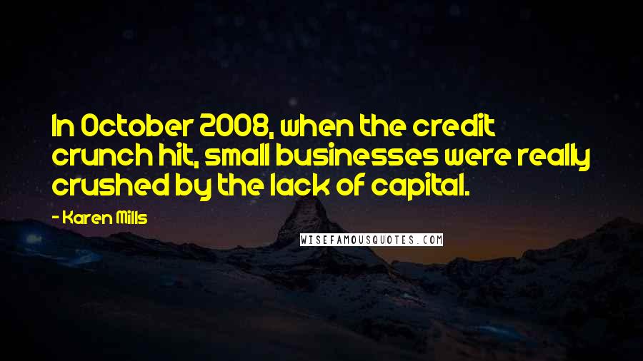 Karen Mills Quotes: In October 2008, when the credit crunch hit, small businesses were really crushed by the lack of capital.