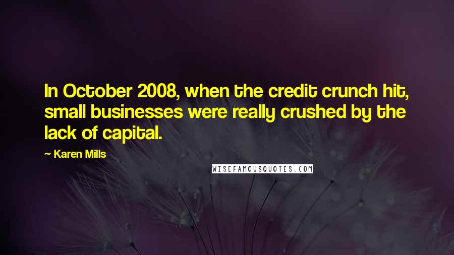 Karen Mills Quotes: In October 2008, when the credit crunch hit, small businesses were really crushed by the lack of capital.