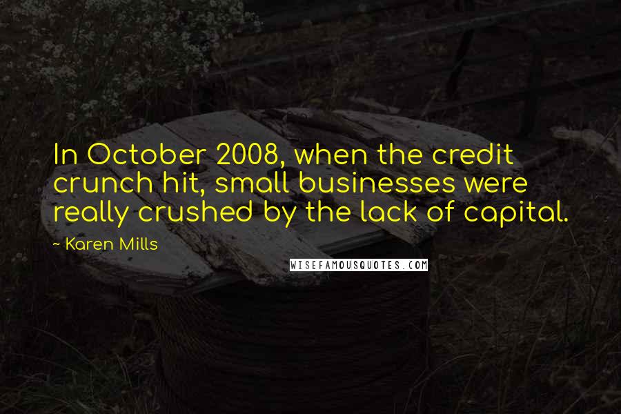 Karen Mills Quotes: In October 2008, when the credit crunch hit, small businesses were really crushed by the lack of capital.