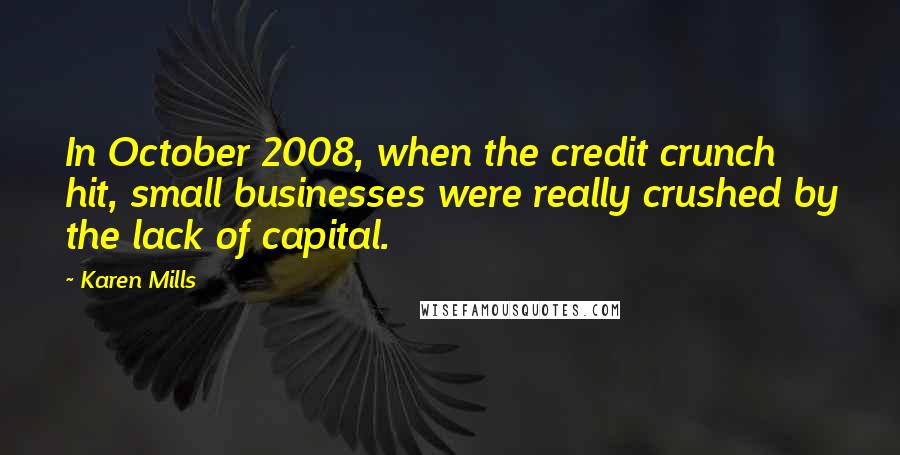 Karen Mills Quotes: In October 2008, when the credit crunch hit, small businesses were really crushed by the lack of capital.