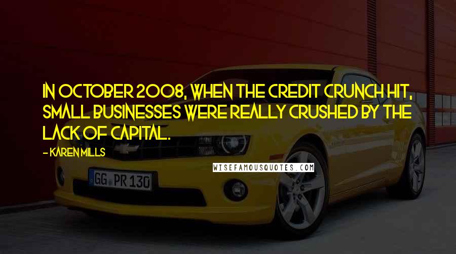 Karen Mills Quotes: In October 2008, when the credit crunch hit, small businesses were really crushed by the lack of capital.