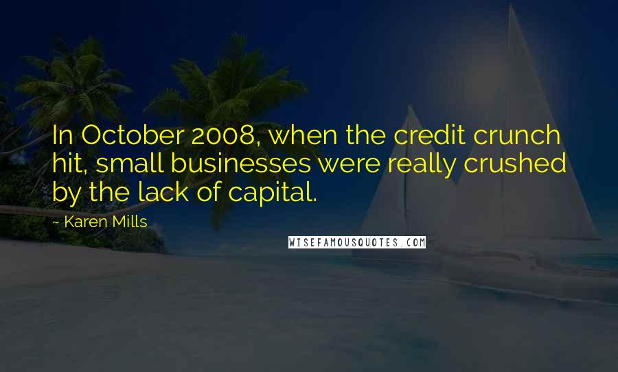 Karen Mills Quotes: In October 2008, when the credit crunch hit, small businesses were really crushed by the lack of capital.