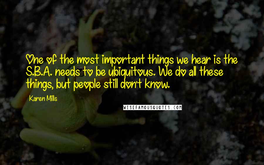 Karen Mills Quotes: One of the most important things we hear is the S.B.A. needs to be ubiquitous. We do all these things, but people still don't know.