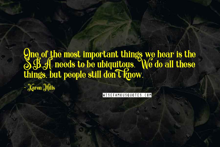 Karen Mills Quotes: One of the most important things we hear is the S.B.A. needs to be ubiquitous. We do all these things, but people still don't know.