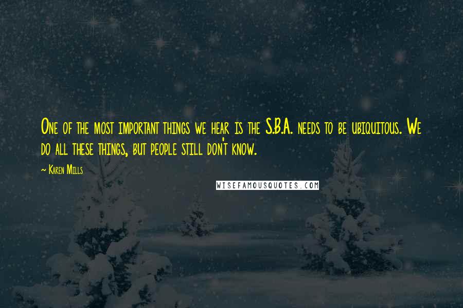 Karen Mills Quotes: One of the most important things we hear is the S.B.A. needs to be ubiquitous. We do all these things, but people still don't know.