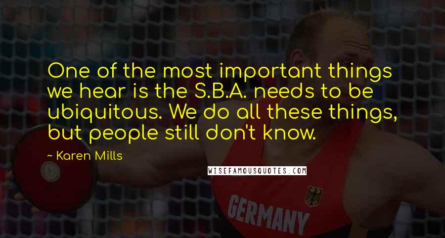Karen Mills Quotes: One of the most important things we hear is the S.B.A. needs to be ubiquitous. We do all these things, but people still don't know.