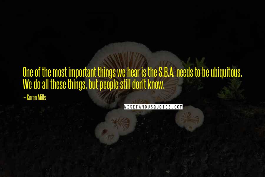 Karen Mills Quotes: One of the most important things we hear is the S.B.A. needs to be ubiquitous. We do all these things, but people still don't know.