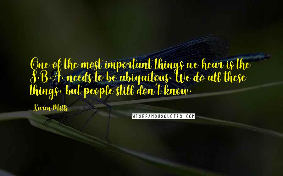 Karen Mills Quotes: One of the most important things we hear is the S.B.A. needs to be ubiquitous. We do all these things, but people still don't know.