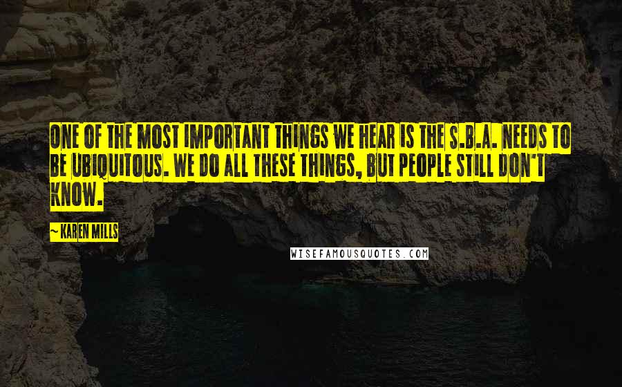 Karen Mills Quotes: One of the most important things we hear is the S.B.A. needs to be ubiquitous. We do all these things, but people still don't know.