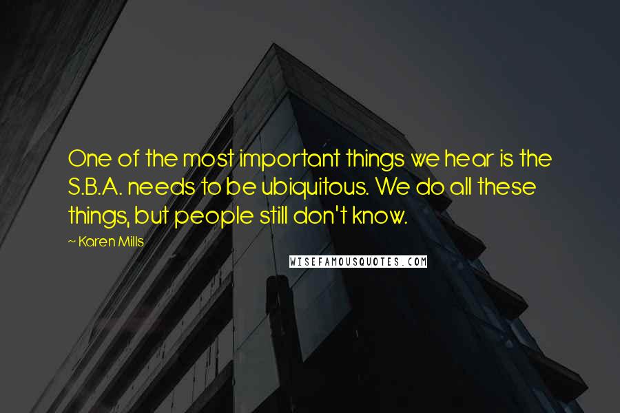 Karen Mills Quotes: One of the most important things we hear is the S.B.A. needs to be ubiquitous. We do all these things, but people still don't know.