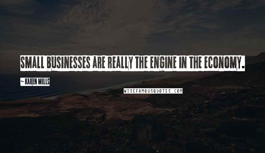 Karen Mills Quotes: Small businesses are really the engine in the economy.